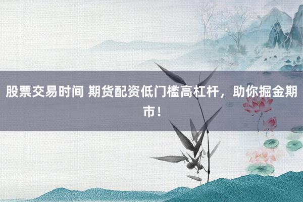 股票交易时间 期货配资低门槛高杠杆，助你掘金期市！
