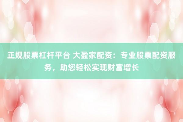 正规股票杠杆平台 大盈家配资：专业股票配资服务，助您轻松实现财富增长