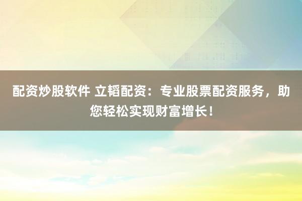 配资炒股软件 立韬配资：专业股票配资服务，助您轻松实现财富增长！
