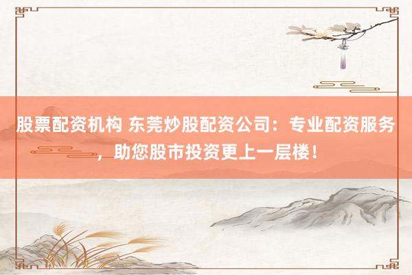 股票配资机构 东莞炒股配资公司：专业配资服务，助您股市投资更上一层楼！