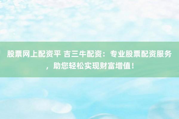 股票网上配资平 吉三牛配资：专业股票配资服务，助您轻松实现财富增值！