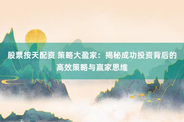股票按天配资 策略大盈家：揭秘成功投资背后的高效策略与赢家思维
