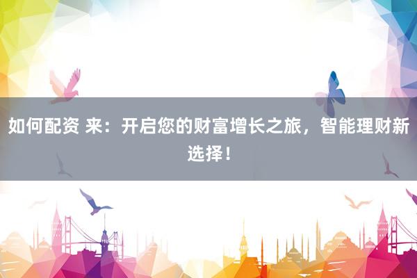 如何配资 来：开启您的财富增长之旅，智能理财新选择！