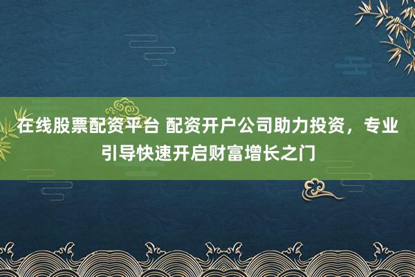 在线股票配资平台 配资开户公司助力投资，专业引导快速开启财富增长之门