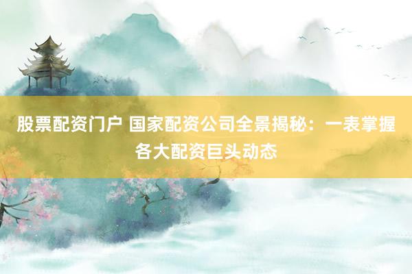 股票配资门户 国家配资公司全景揭秘：一表掌握各大配资巨头动态