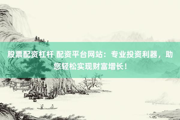 股票配资杠杆 配资平台网站：专业投资利器，助您轻松实现财富增长！