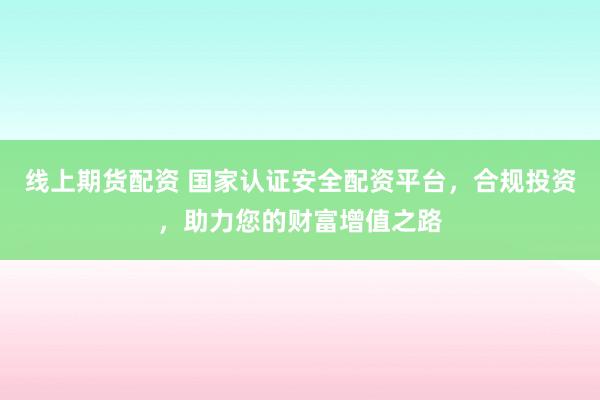 线上期货配资 国家认证安全配资平台，合规投资，助力您的财富增值之路