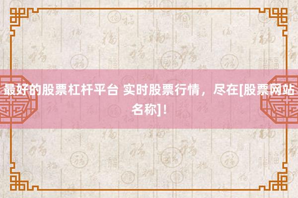 最好的股票杠杆平台 实时股票行情，尽在[股票网站名称]！