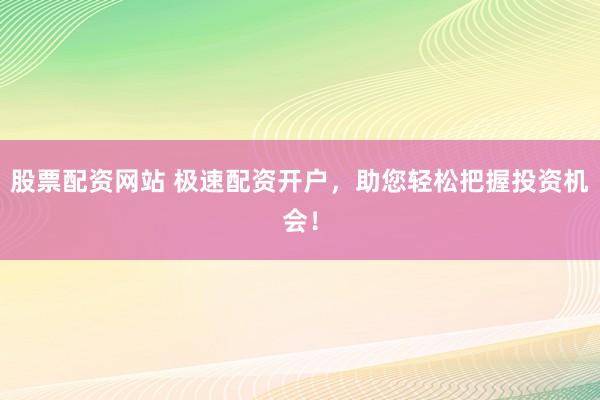 股票配资网站 极速配资开户，助您轻松把握投资机会！