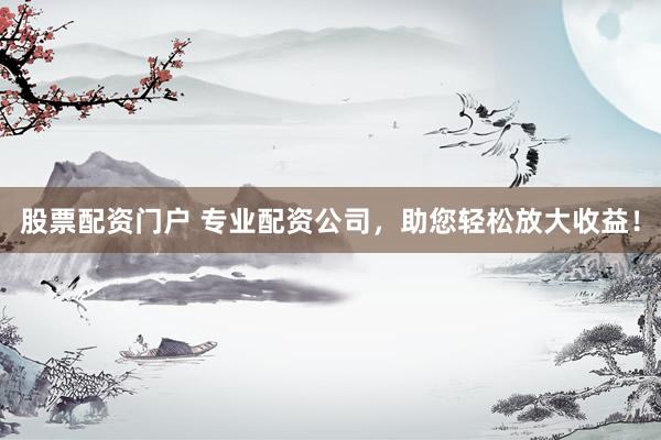 股票配资门户 专业配资公司，助您轻松放大收益！