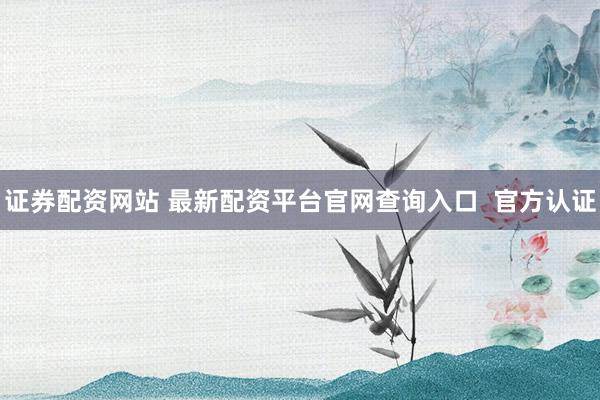 证券配资网站 最新配资平台官网查询入口  官方认证