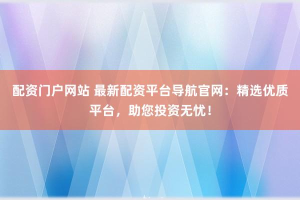 配资门户网站 最新配资平台导航官网：精选优质平台，助您投资无忧！