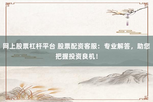 网上股票杠杆平台 股票配资客服：专业解答，助您把握投资良机！