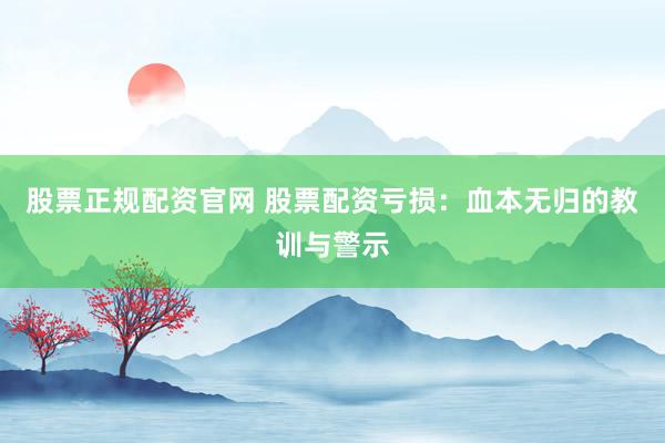 股票正规配资官网 股票配资亏损：血本无归的教训与警示