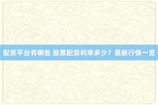 配资平台有哪些 股票配资利率多少？最新行情一览