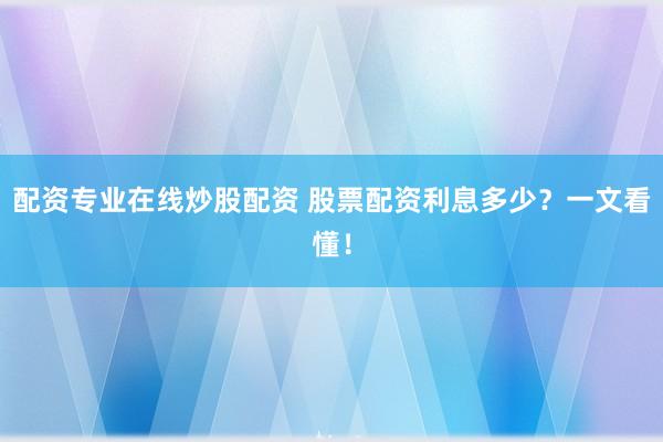 配资专业在线炒股配资 股票配资利息多少？一文看懂！