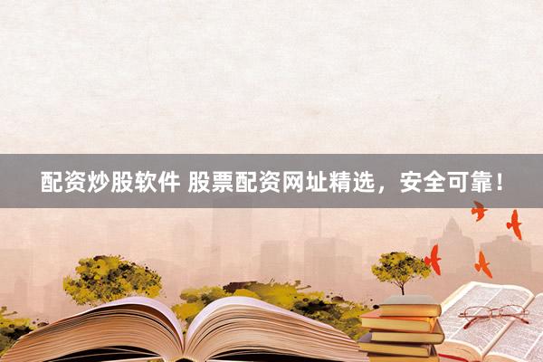 配资炒股软件 股票配资网址精选，安全可靠！