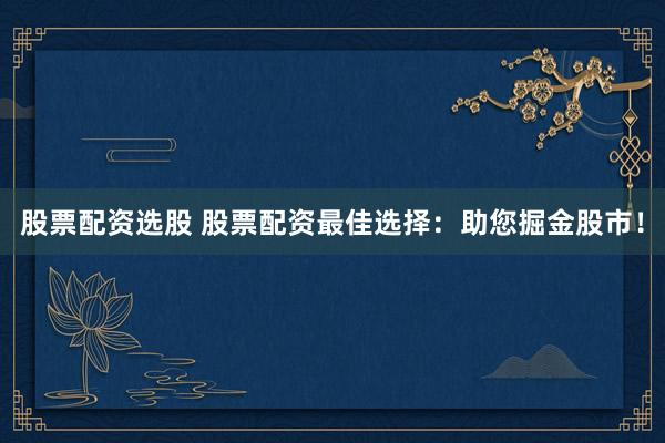 股票配资选股 股票配资最佳选择：助您掘金股市！
