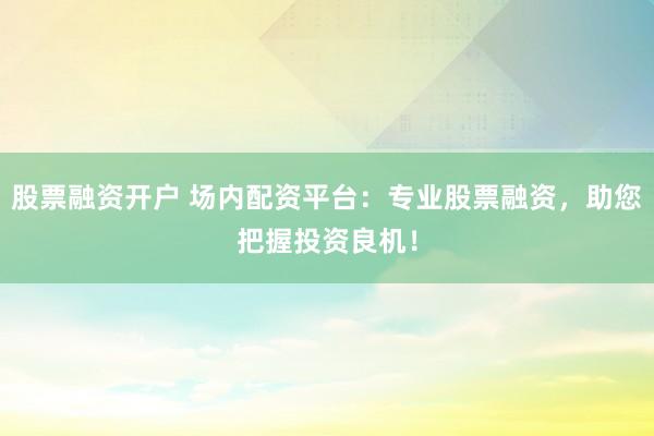 股票融资开户 场内配资平台：专业股票融资，助您把握投资良机！