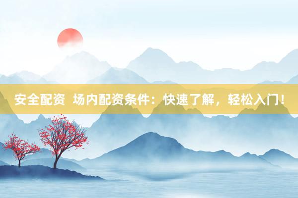 安全配资  场内配资条件：快速了解，轻松入门！