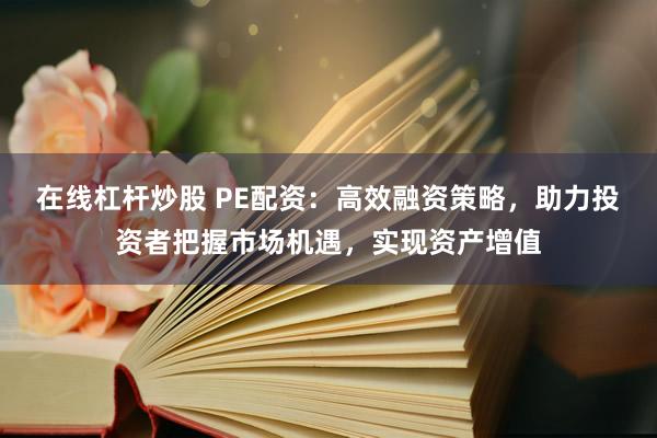 在线杠杆炒股 PE配资：高效融资策略，助力投资者把握市场机遇，实现资产增值