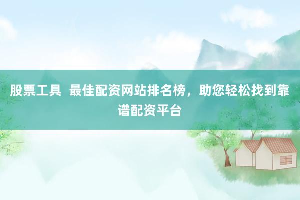 股票工具  最佳配资网站排名榜，助您轻松找到靠谱配资平台