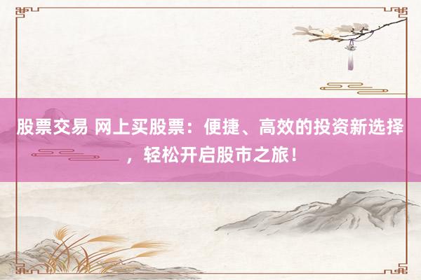股票交易 网上买股票：便捷、高效的投资新选择，轻松开启股市之旅！
