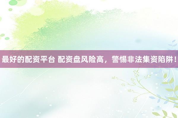 最好的配资平台 配资盘风险高，警惕非法集资陷阱！