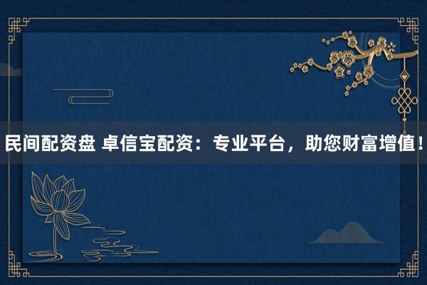 民间配资盘 卓信宝配资：专业平台，助您财富增值！
