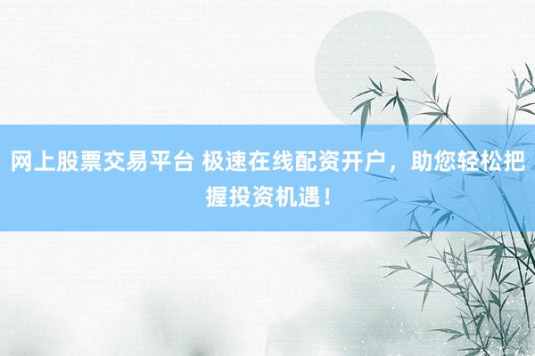 网上股票交易平台 极速在线配资开户，助您轻松把握投资机遇！