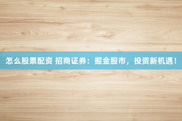 怎么股票配资 招商证券：掘金股市，投资新机遇！
