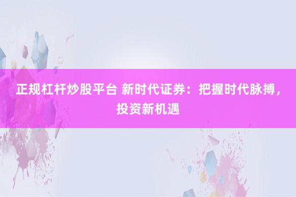 正规杠杆炒股平台 新时代证券：把握时代脉搏，投资新机遇