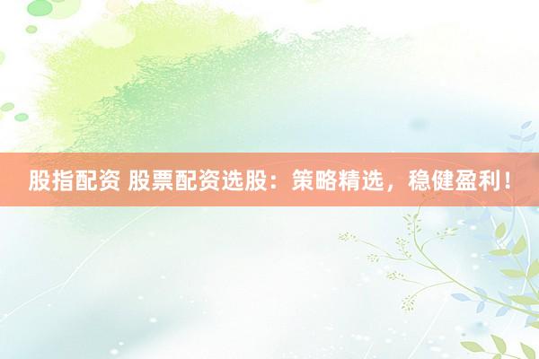 股指配资 股票配资选股：策略精选，稳健盈利！