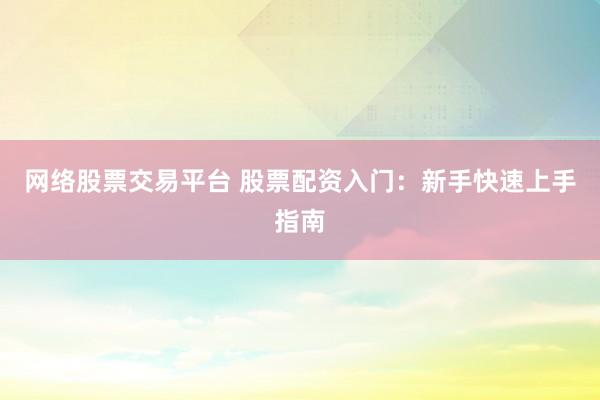 网络股票交易平台 股票配资入门：新手快速上手指南