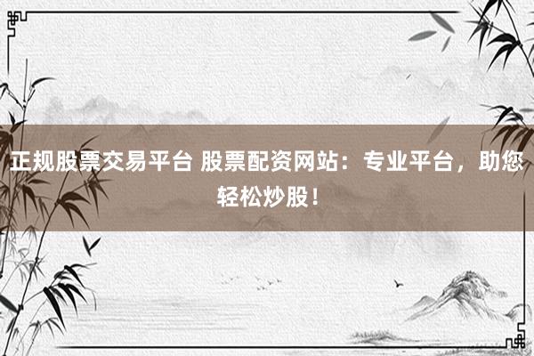 正规股票交易平台 股票配资网站：专业平台，助您轻松炒股！