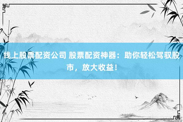 线上股票配资公司 股票配资神器：助你轻松驾驭股市，放大收益！
