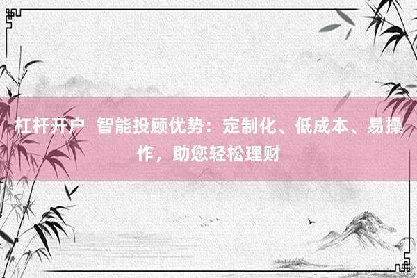 杠杆开户  智能投顾优势：定制化、低成本、易操作，助您轻松理财