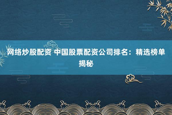 网络炒股配资 中国股票配资公司排名：精选榜单揭秘