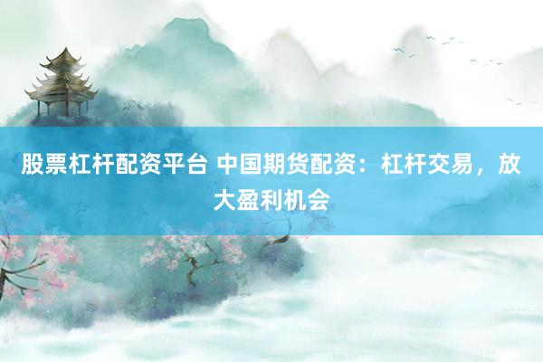 股票杠杆配资平台 中国期货配资：杠杆交易，放大盈利机会