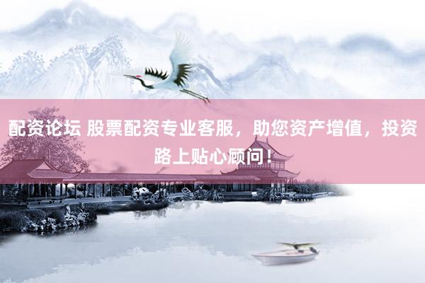 配资论坛 股票配资专业客服，助您资产增值，投资路上贴心顾问！