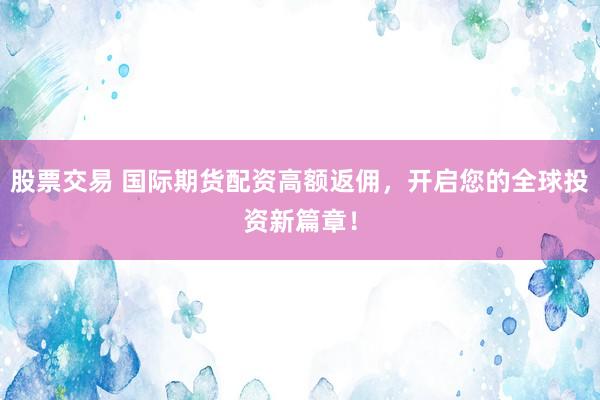股票交易 国际期货配资高额返佣，开启您的全球投资新篇章！