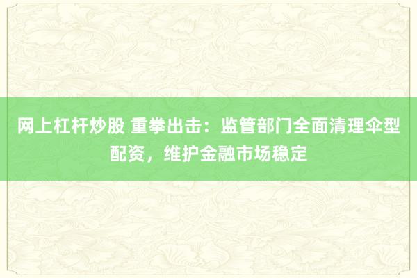 网上杠杆炒股 重拳出击：监管部门全面清理伞型配资，维护金融市场稳定