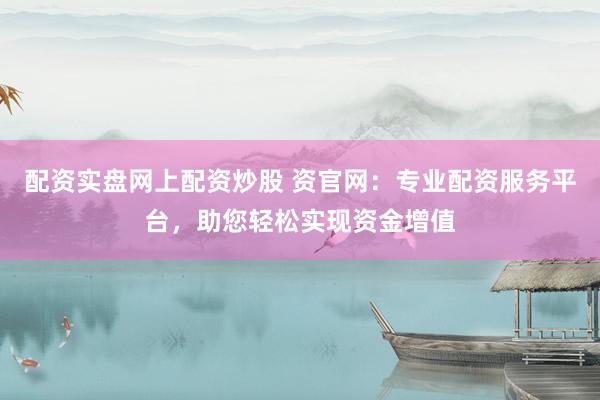 配资实盘网上配资炒股 资官网：专业配资服务平台，助您轻松实现资金增值