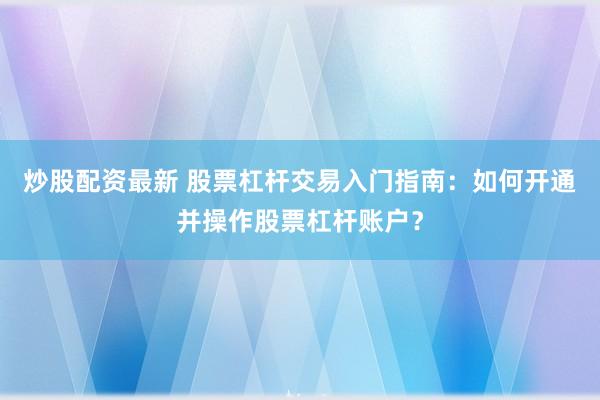 炒股配资最新 股票杠杆交易入门指南：如何开通并操作股票杠杆账户？