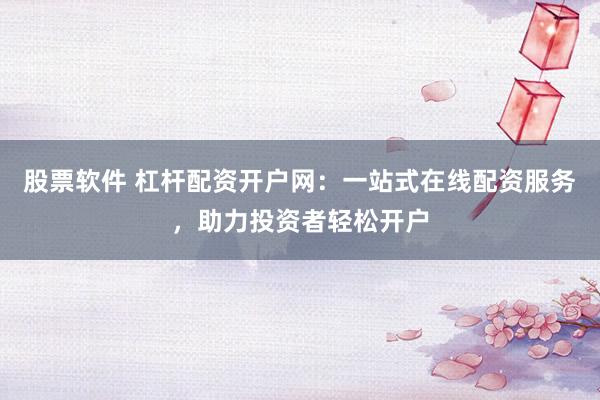 股票软件 杠杆配资开户网：一站式在线配资服务，助力投资者轻松开户