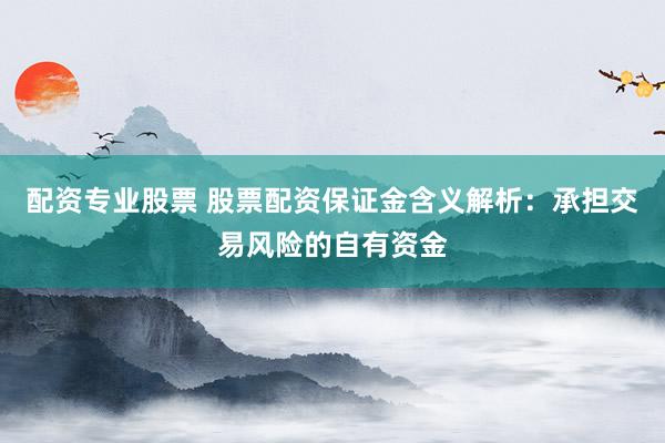 配资专业股票 股票配资保证金含义解析：承担交易风险的自有资金
