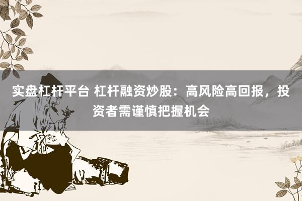 实盘杠杆平台 杠杆融资炒股：高风险高回报，投资者需谨慎把握机会