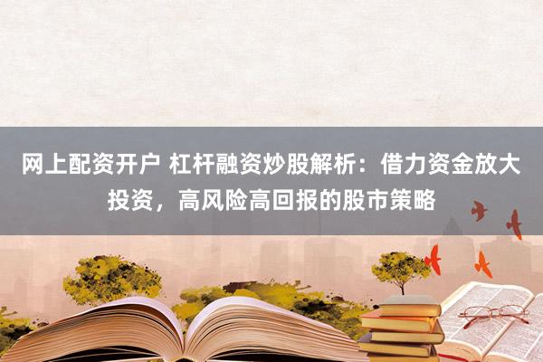 网上配资开户 杠杆融资炒股解析：借力资金放大投资，高风险高回报的股市策略