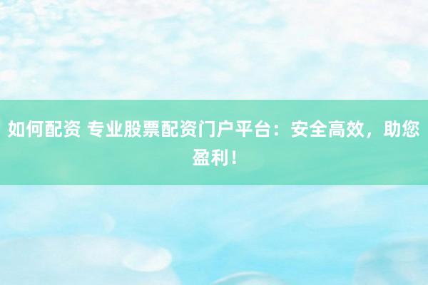 如何配资 专业股票配资门户平台：安全高效，助您盈利！