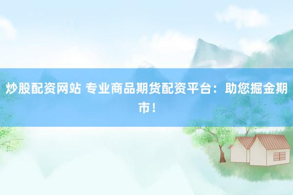炒股配资网站 专业商品期货配资平台：助您掘金期市！